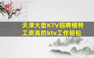 天津大型KTV招聘模特工资高的ktv工作轻松